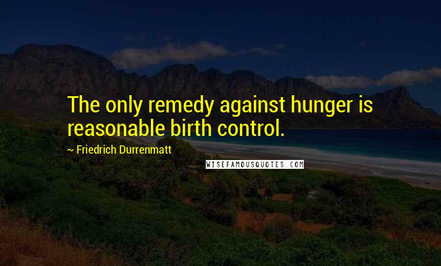 Friedrich Durrenmatt Quotes: The only remedy against hunger is reasonable birth control.