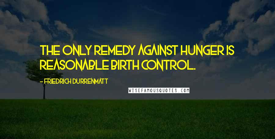 Friedrich Durrenmatt Quotes: The only remedy against hunger is reasonable birth control.