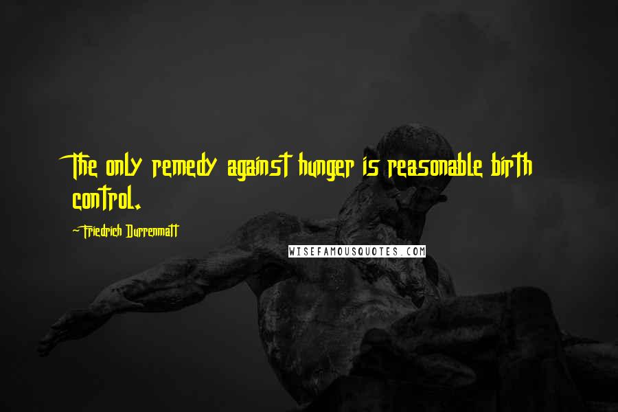 Friedrich Durrenmatt Quotes: The only remedy against hunger is reasonable birth control.