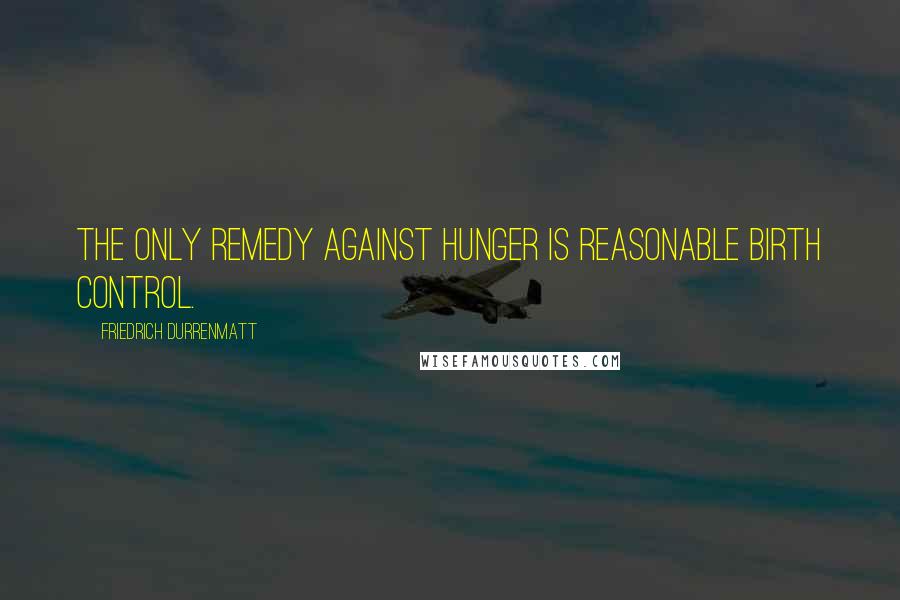 Friedrich Durrenmatt Quotes: The only remedy against hunger is reasonable birth control.