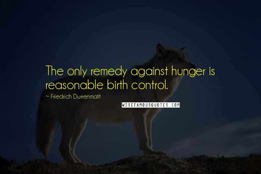 Friedrich Durrenmatt Quotes: The only remedy against hunger is reasonable birth control.