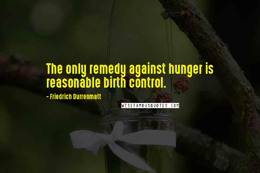 Friedrich Durrenmatt Quotes: The only remedy against hunger is reasonable birth control.