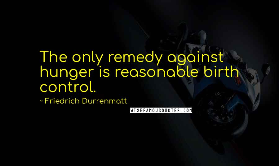 Friedrich Durrenmatt Quotes: The only remedy against hunger is reasonable birth control.