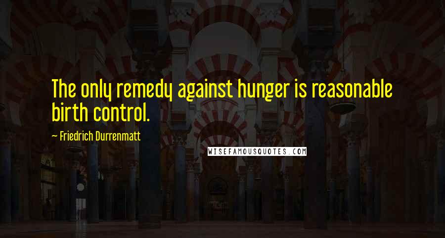 Friedrich Durrenmatt Quotes: The only remedy against hunger is reasonable birth control.