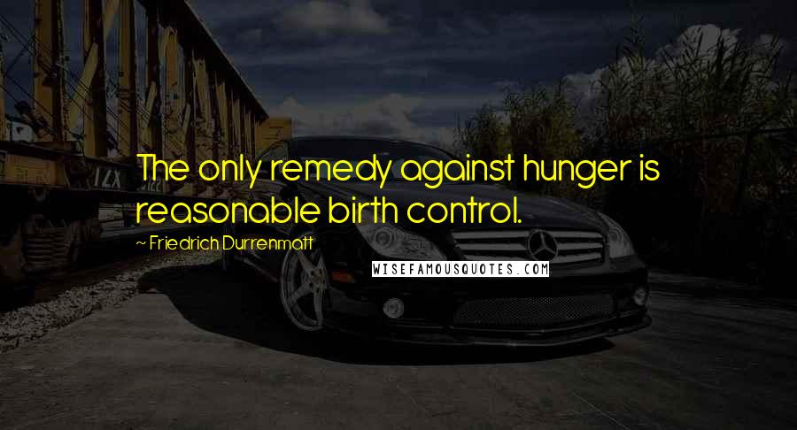 Friedrich Durrenmatt Quotes: The only remedy against hunger is reasonable birth control.