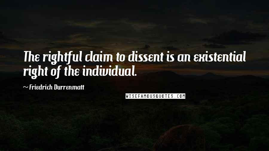 Friedrich Durrenmatt Quotes: The rightful claim to dissent is an existential right of the individual.