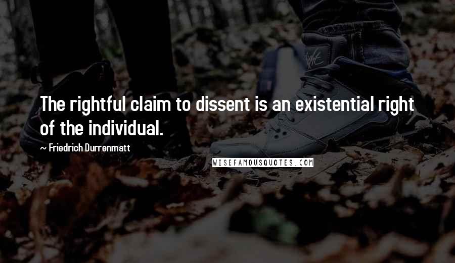 Friedrich Durrenmatt Quotes: The rightful claim to dissent is an existential right of the individual.
