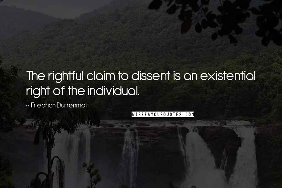 Friedrich Durrenmatt Quotes: The rightful claim to dissent is an existential right of the individual.