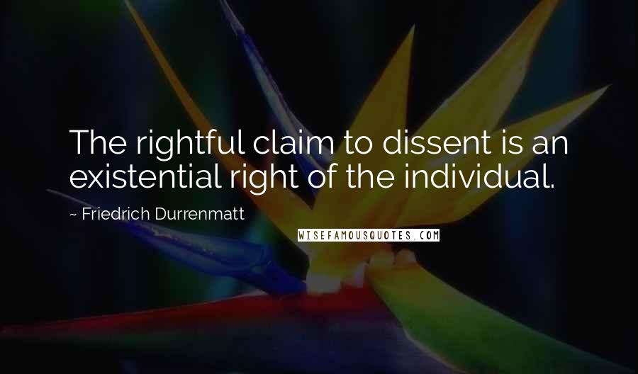 Friedrich Durrenmatt Quotes: The rightful claim to dissent is an existential right of the individual.