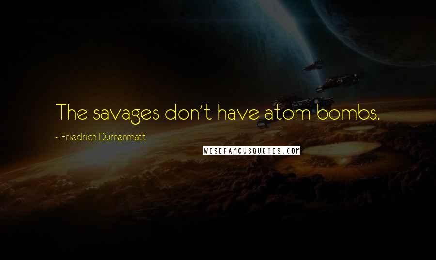 Friedrich Durrenmatt Quotes: The savages don't have atom bombs.