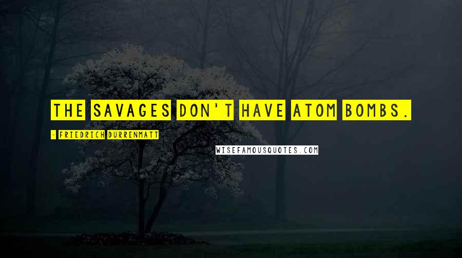 Friedrich Durrenmatt Quotes: The savages don't have atom bombs.