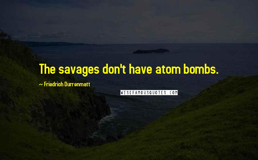 Friedrich Durrenmatt Quotes: The savages don't have atom bombs.