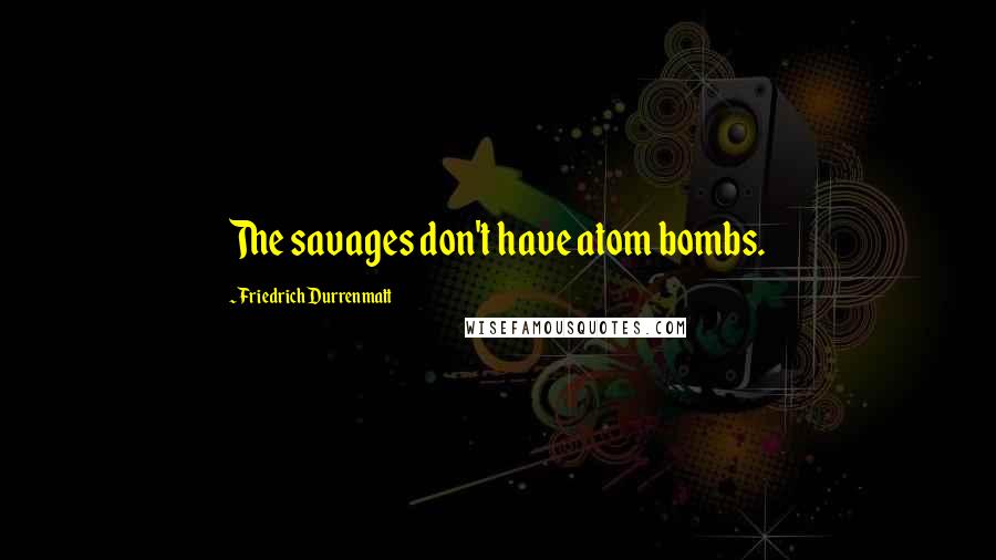 Friedrich Durrenmatt Quotes: The savages don't have atom bombs.