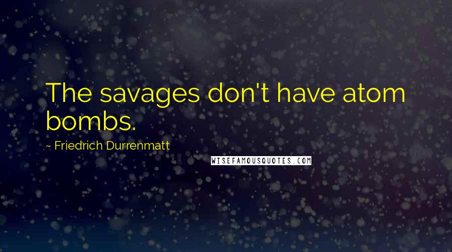 Friedrich Durrenmatt Quotes: The savages don't have atom bombs.