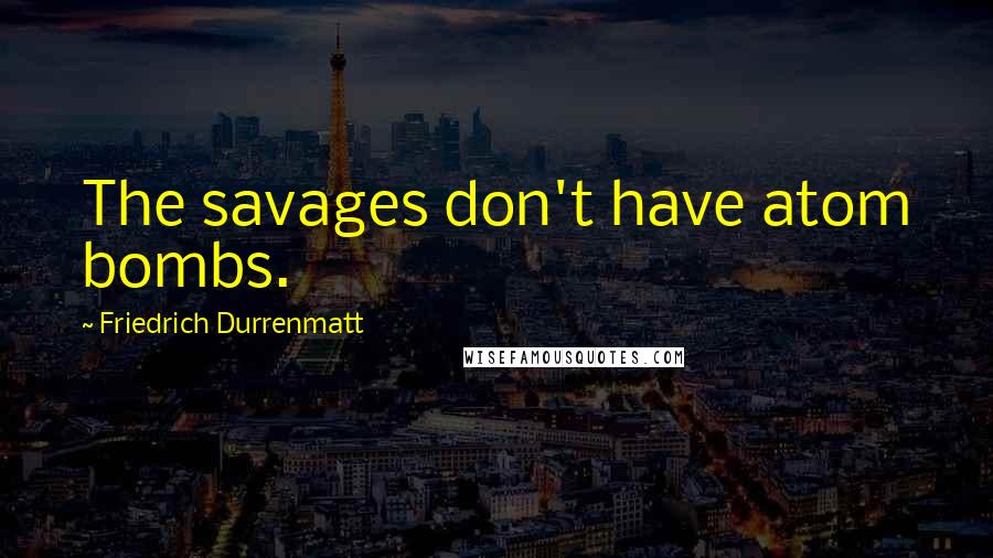 Friedrich Durrenmatt Quotes: The savages don't have atom bombs.