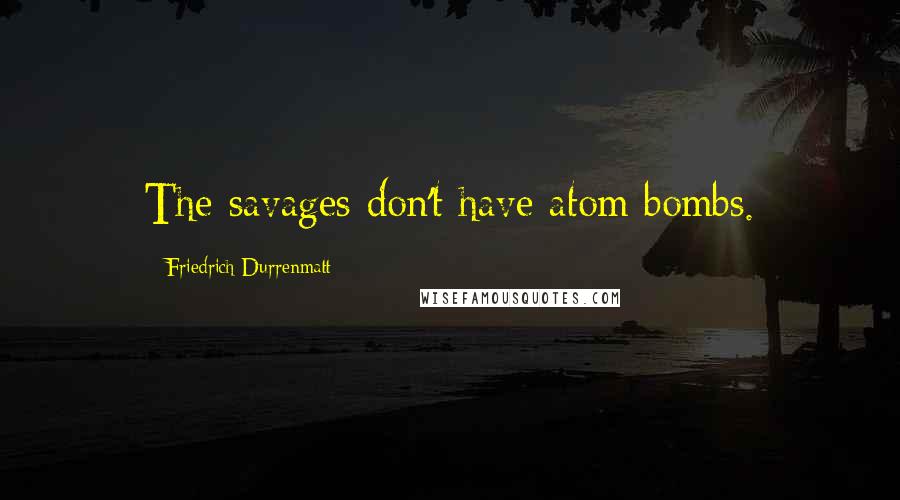 Friedrich Durrenmatt Quotes: The savages don't have atom bombs.