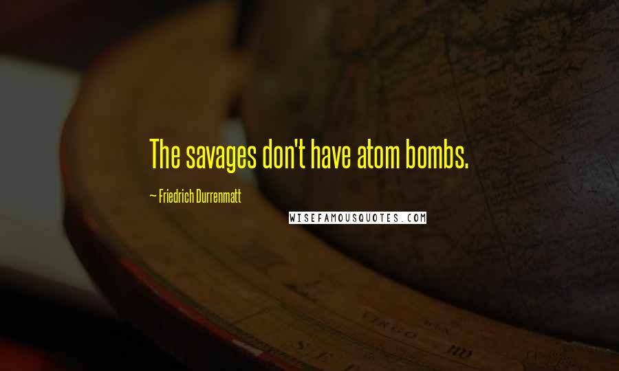 Friedrich Durrenmatt Quotes: The savages don't have atom bombs.