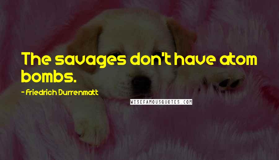 Friedrich Durrenmatt Quotes: The savages don't have atom bombs.