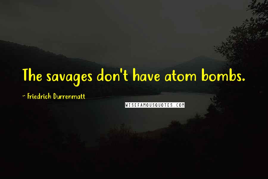 Friedrich Durrenmatt Quotes: The savages don't have atom bombs.