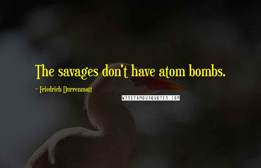 Friedrich Durrenmatt Quotes: The savages don't have atom bombs.