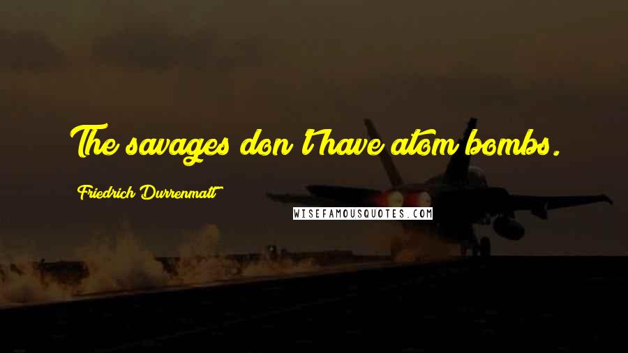 Friedrich Durrenmatt Quotes: The savages don't have atom bombs.