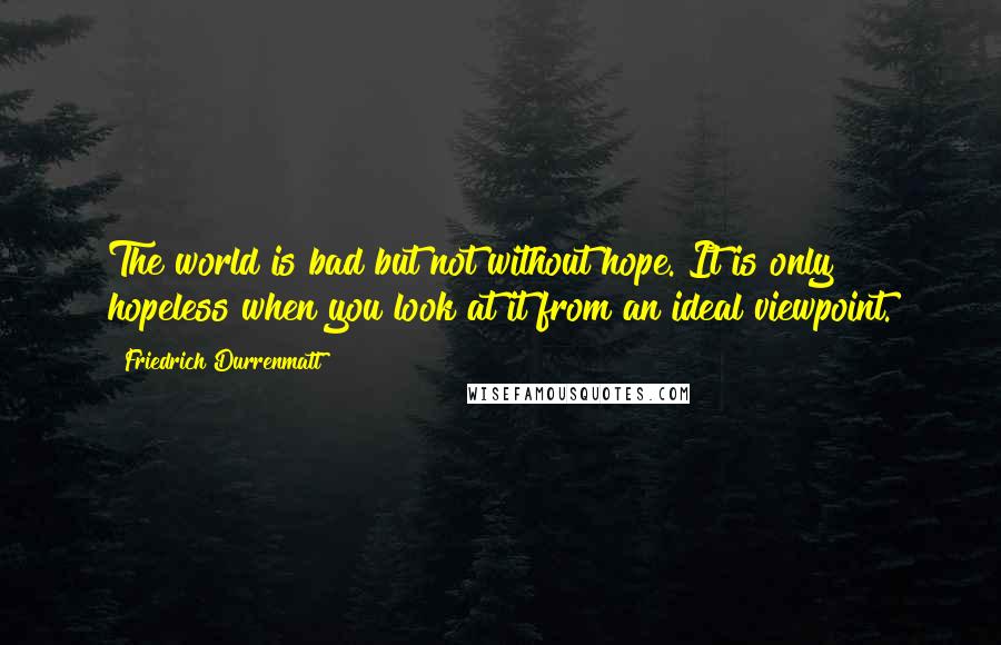 Friedrich Durrenmatt Quotes: The world is bad but not without hope. It is only hopeless when you look at it from an ideal viewpoint.