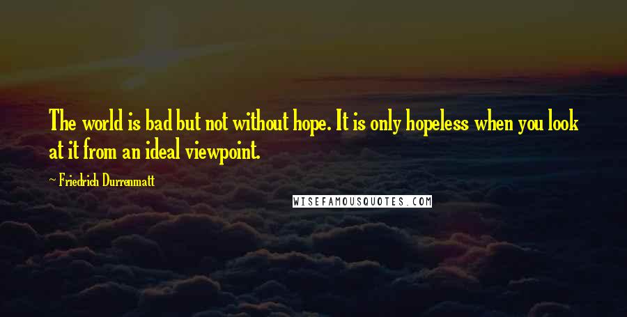 Friedrich Durrenmatt Quotes: The world is bad but not without hope. It is only hopeless when you look at it from an ideal viewpoint.