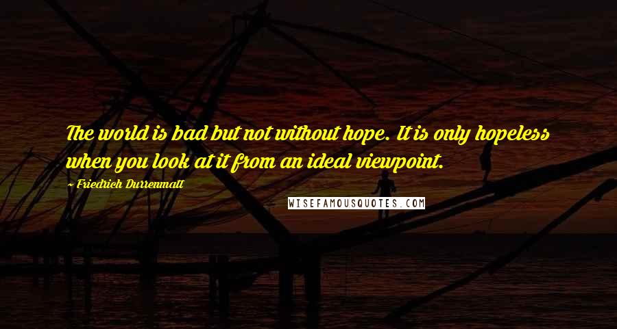 Friedrich Durrenmatt Quotes: The world is bad but not without hope. It is only hopeless when you look at it from an ideal viewpoint.