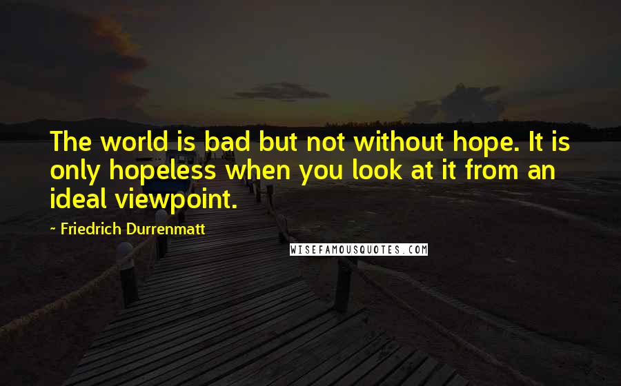 Friedrich Durrenmatt Quotes: The world is bad but not without hope. It is only hopeless when you look at it from an ideal viewpoint.