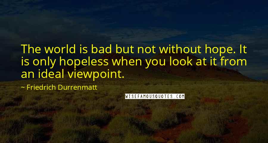 Friedrich Durrenmatt Quotes: The world is bad but not without hope. It is only hopeless when you look at it from an ideal viewpoint.