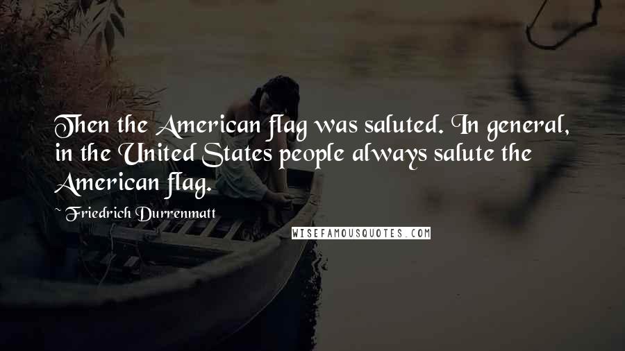 Friedrich Durrenmatt Quotes: Then the American flag was saluted. In general, in the United States people always salute the American flag.