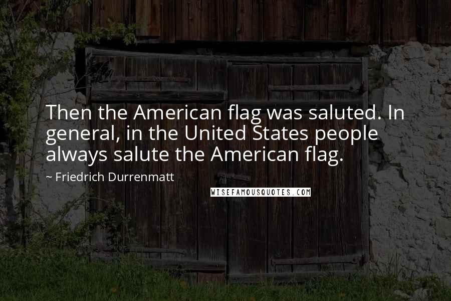 Friedrich Durrenmatt Quotes: Then the American flag was saluted. In general, in the United States people always salute the American flag.