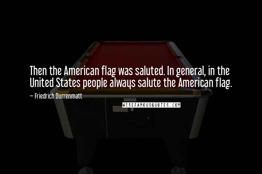 Friedrich Durrenmatt Quotes: Then the American flag was saluted. In general, in the United States people always salute the American flag.