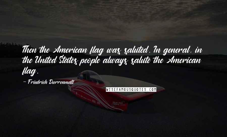 Friedrich Durrenmatt Quotes: Then the American flag was saluted. In general, in the United States people always salute the American flag.