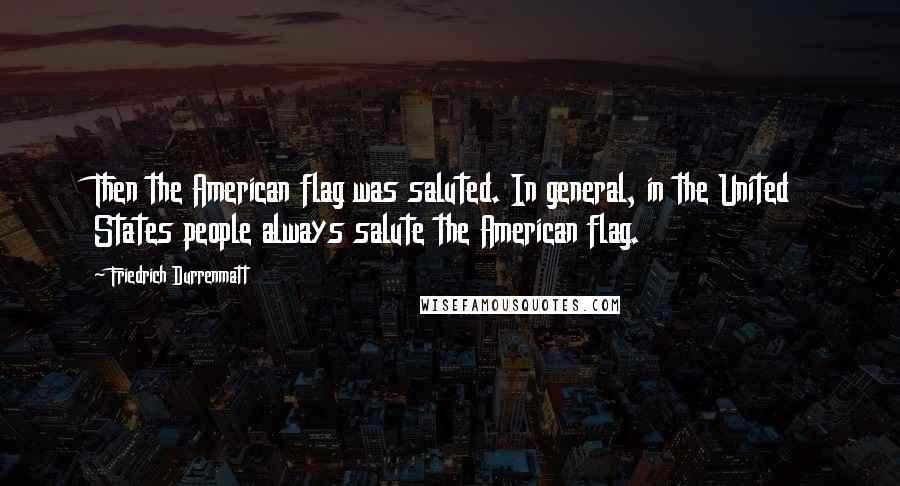 Friedrich Durrenmatt Quotes: Then the American flag was saluted. In general, in the United States people always salute the American flag.