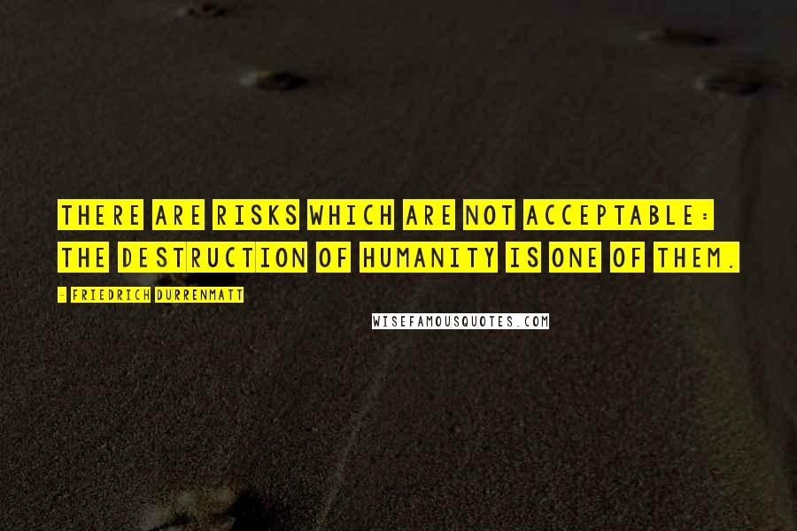 Friedrich Durrenmatt Quotes: There are risks which are not acceptable: the destruction of humanity is one of them.