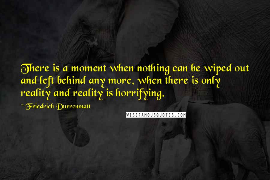 Friedrich Durrenmatt Quotes: There is a moment when nothing can be wiped out and left behind any more, when there is only reality and reality is horrifying.