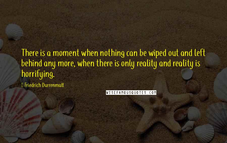Friedrich Durrenmatt Quotes: There is a moment when nothing can be wiped out and left behind any more, when there is only reality and reality is horrifying.