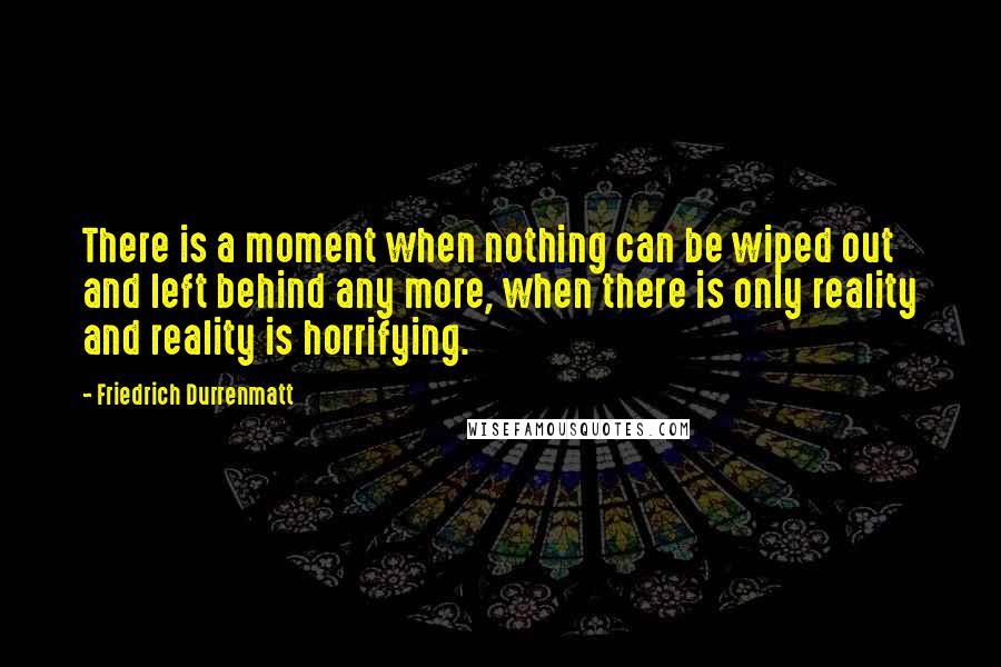 Friedrich Durrenmatt Quotes: There is a moment when nothing can be wiped out and left behind any more, when there is only reality and reality is horrifying.