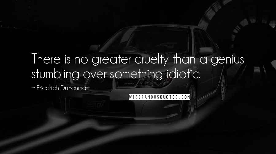 Friedrich Durrenmatt Quotes: There is no greater cruelty than a genius stumbling over something idiotic.