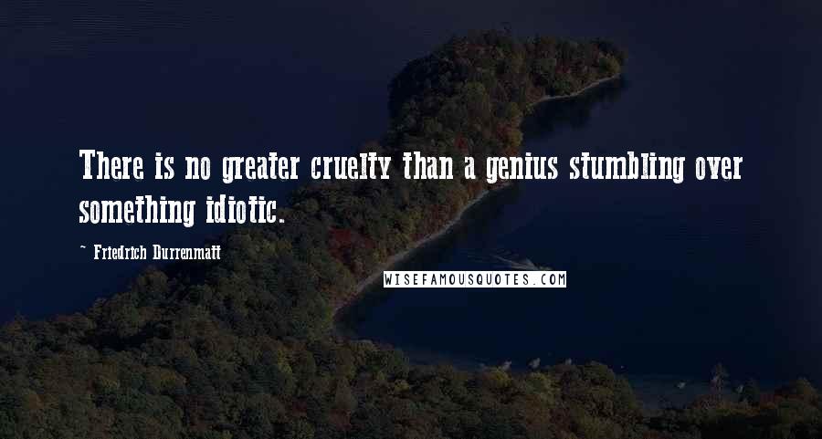 Friedrich Durrenmatt Quotes: There is no greater cruelty than a genius stumbling over something idiotic.