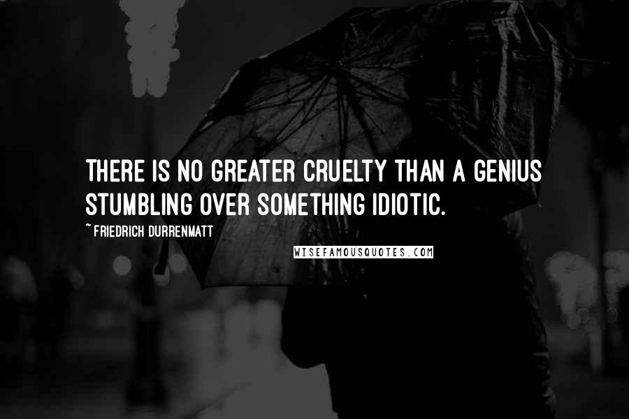 Friedrich Durrenmatt Quotes: There is no greater cruelty than a genius stumbling over something idiotic.