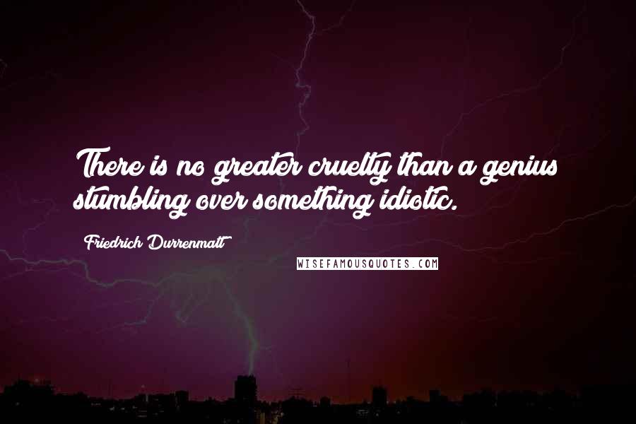 Friedrich Durrenmatt Quotes: There is no greater cruelty than a genius stumbling over something idiotic.