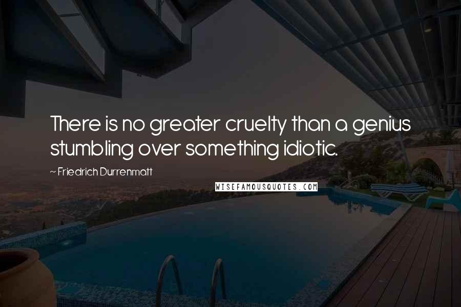 Friedrich Durrenmatt Quotes: There is no greater cruelty than a genius stumbling over something idiotic.