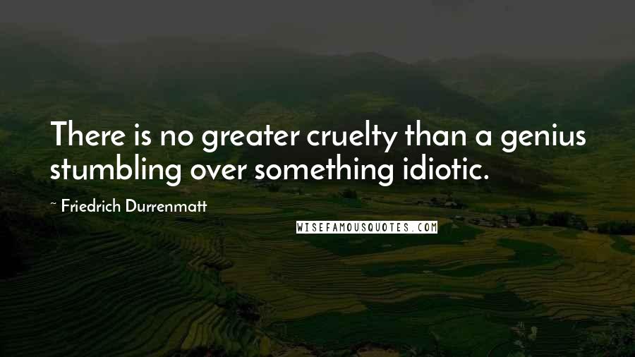 Friedrich Durrenmatt Quotes: There is no greater cruelty than a genius stumbling over something idiotic.