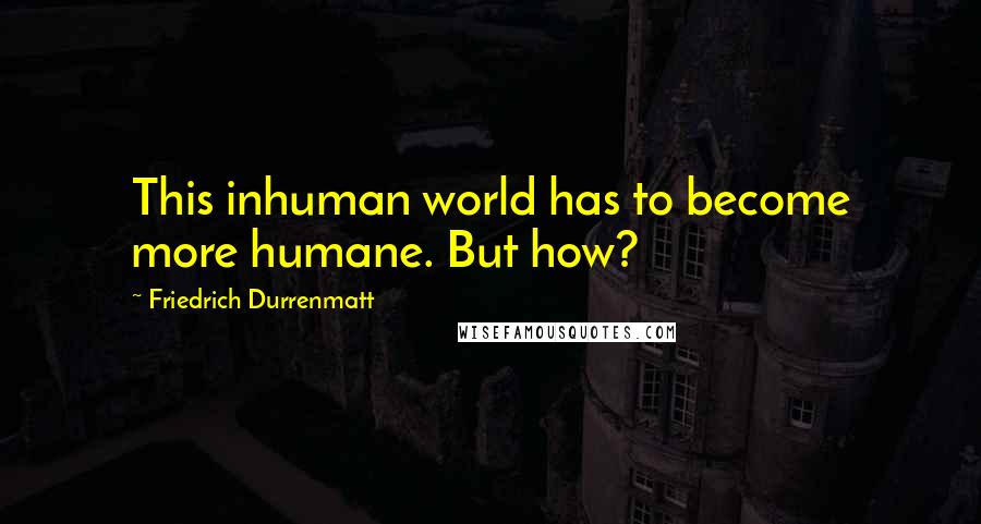 Friedrich Durrenmatt Quotes: This inhuman world has to become more humane. But how?