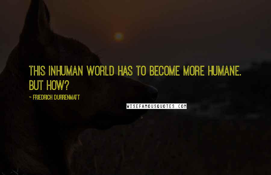 Friedrich Durrenmatt Quotes: This inhuman world has to become more humane. But how?