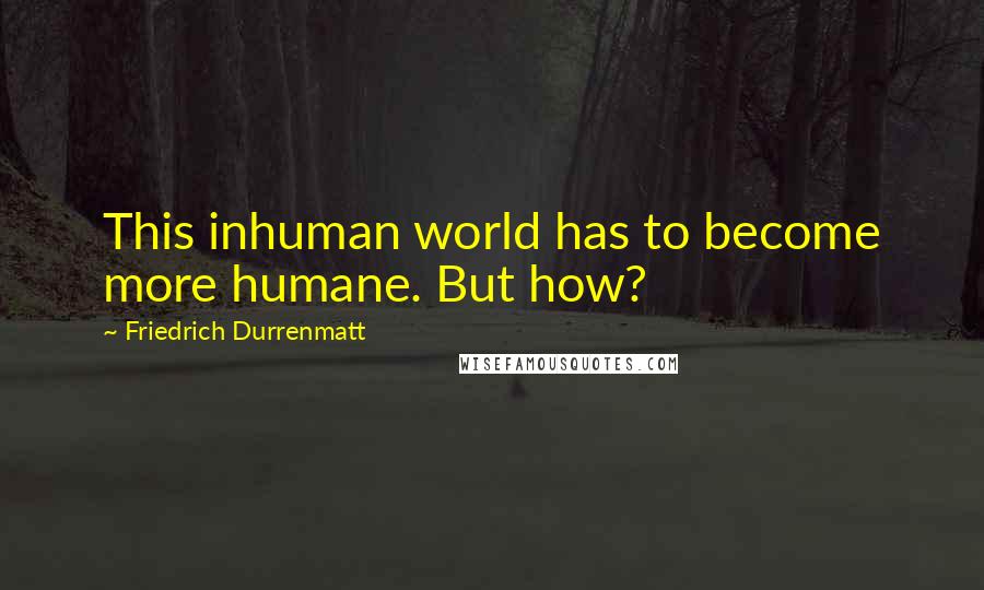 Friedrich Durrenmatt Quotes: This inhuman world has to become more humane. But how?