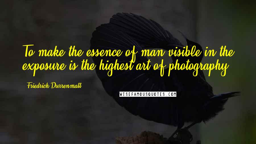 Friedrich Durrenmatt Quotes: To make the essence of man visible in the exposure is the highest art of photography.