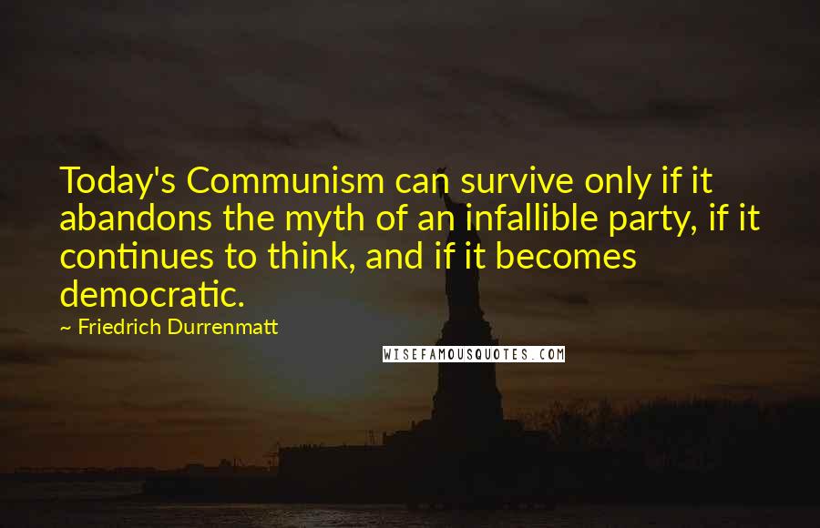 Friedrich Durrenmatt Quotes: Today's Communism can survive only if it abandons the myth of an infallible party, if it continues to think, and if it becomes democratic.